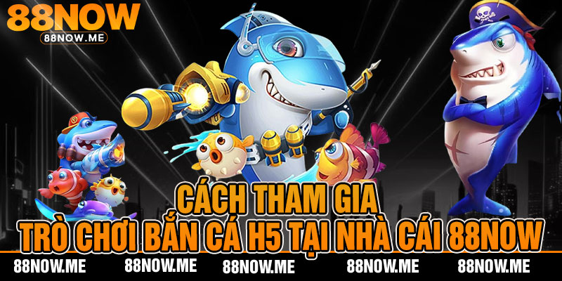 cách tham gia trò chơi bắn cá h5 tại nhà cái 88now